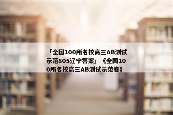 「全国100所名校高三AB测试示范805辽宁答案」《全国100所名校高三AB测试示范卷》