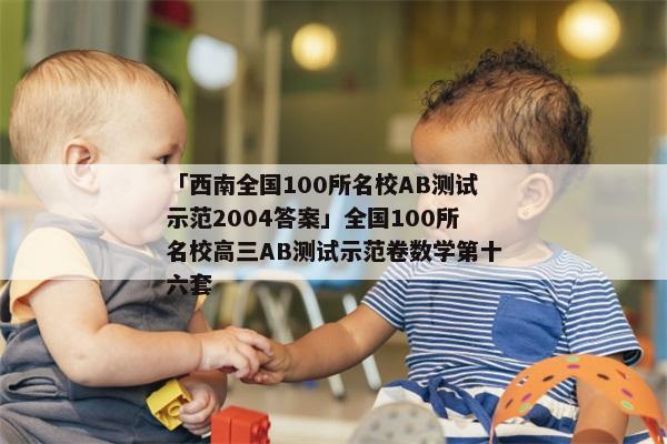 「西南全国100所名校AB测试示范2004答案」全国100所名校高三AB测试示范卷数学第十六套