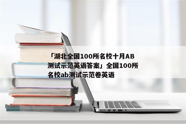 「湖北全国100所名校十月AB测试示范英语答案」全国100所名校ab测试示范卷英语