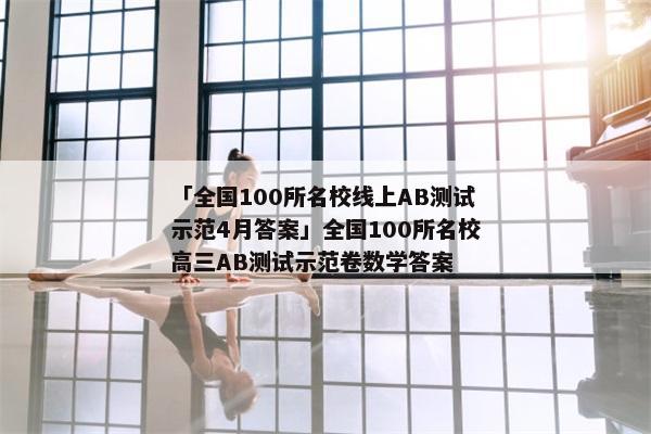 「全国100所名校线上AB测试示范4月答案」全国100所名校高三AB测试示范卷数学答案