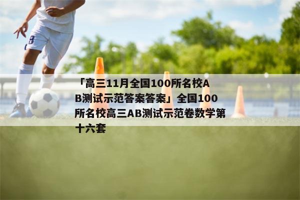「高三11月全国100所名校AB测试示范答案答案」全国100所名校高三AB测试示范卷数学第十六套