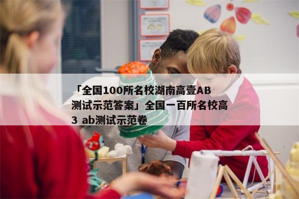 「全国100所名校湖南高壹AB测试示范答案」全国一百所名校高3 ab测试示范卷