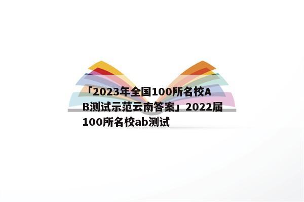 「2023年全国100所名校AB测试示范云南答案」2022届100所名校ab测试