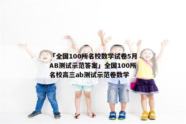 「全国100所名校数学试卷5月AB测试示范答案」全国100所名校高三ab测试示范卷数学