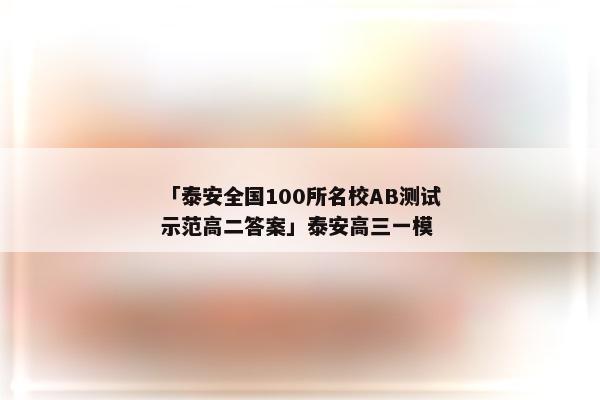 「泰安全国100所名校AB测试示范高二答案」泰安高三一模
