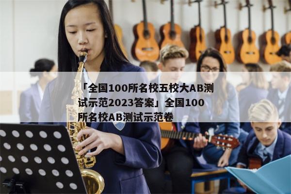 「全国100所名校五校大AB测试示范2023答案」全国100所名校AB测试示范卷