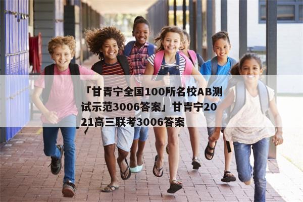 「甘青宁全国100所名校AB测试示范3006答案」甘青宁2021高三联考3006答案