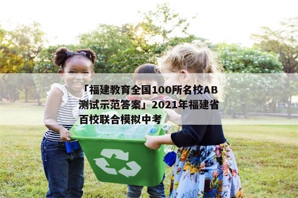 「福建教育全国100所名校AB测试示范答案」2021年福建省百校联合模拟中考