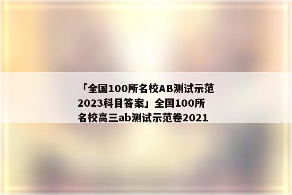 「全国100所名校AB测试示范2023科目答案」全国100所名校高三ab测试示范卷2021