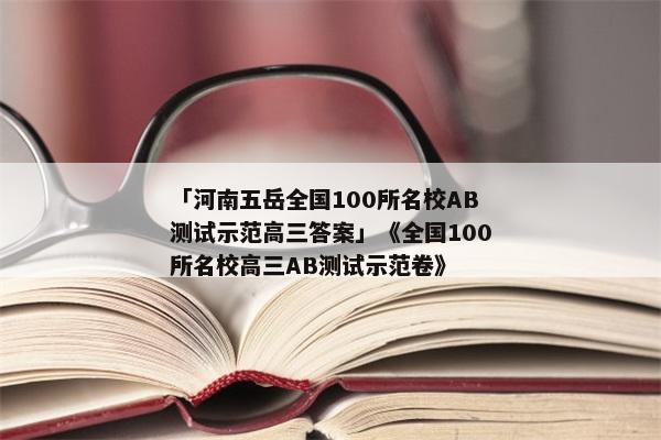 「河南五岳全国100所名校AB测试示范高三答案」《全国100所名校高三AB测试示范卷》