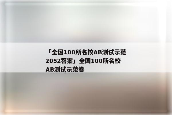 「全国100所名校AB测试示范2052答案」全国100所名校AB测试示范卷