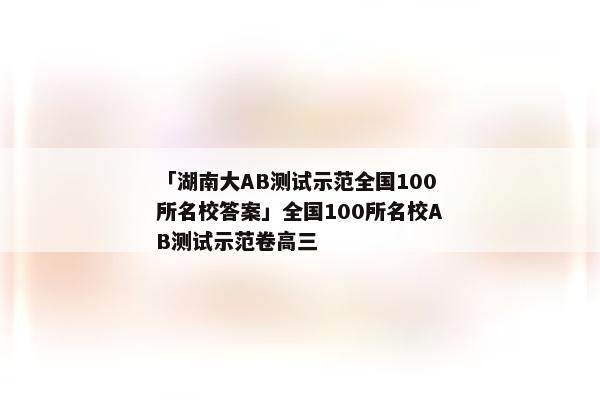 「湖南大AB测试示范全国100所名校答案」全国100所名校AB测试示范卷高三