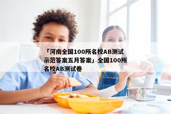 「河南全国100所名校AB测试示范答案五月答案」全国100所名校AB测试卷