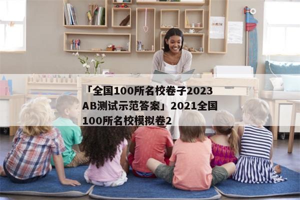 「全国100所名校卷子2023AB测试示范答案」2021全国100所名校模拟卷2