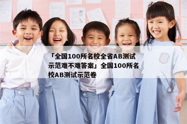 「全国100所名校全省AB测试示范难不难答案」全国100所名校AB测试示范卷