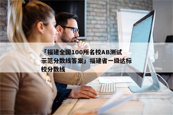 「福建全国100所名校AB测试示范分数线答案」福建省一级达标校分数线