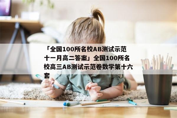 「全国100所名校AB测试示范十一月高二答案」全国100所名校高三AB测试示范卷数学第十六套