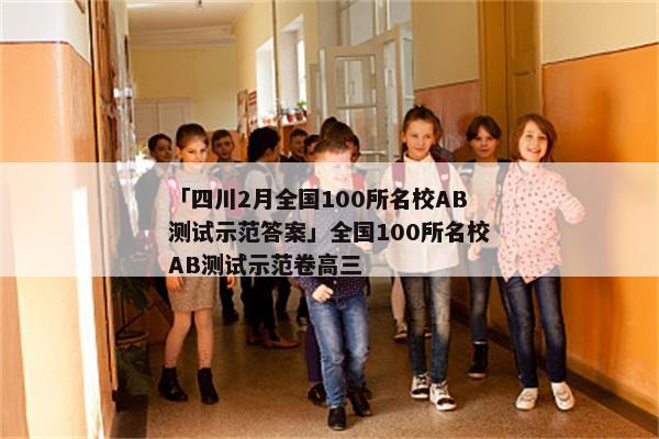 「四川2月全国100所名校AB测试示范答案」全国100所名校AB测试示范卷高三