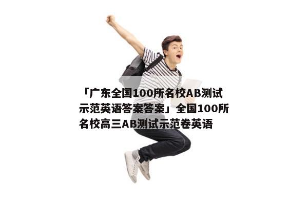 「广东全国100所名校AB测试示范英语答案答案」全国100所名校高三AB测试示范卷英语