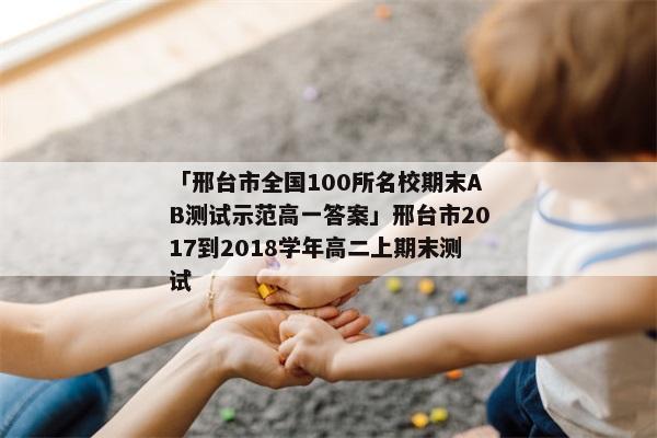 「邢台市全国100所名校期末AB测试示范高一答案」邢台市2017到2018学年高二上期末测试
