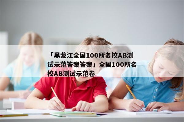 「黑龙江全国100所名校AB测试示范答案答案」全国100所名校AB测试示范卷