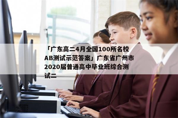 「广东高二4月全国100所名校AB测试示范答案」广东省广州市2020届普通高中毕业班综合测试二