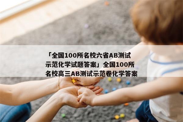 「全国100所名校六省AB测试示范化学试题答案」全国100所名校高三AB测试示范卷化学答案