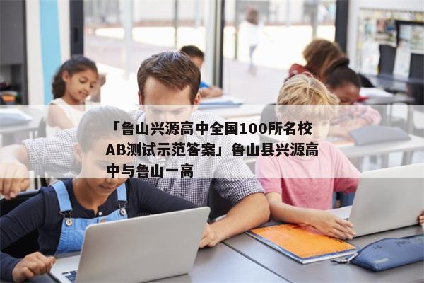 「鲁山兴源高中全国100所名校AB测试示范答案」鲁山县兴源高中与鲁山一高