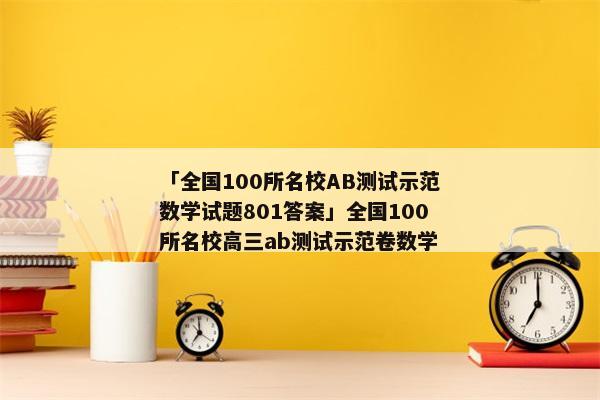「全国100所名校AB测试示范数学试题801答案」全国100所名校高三ab测试示范卷数学