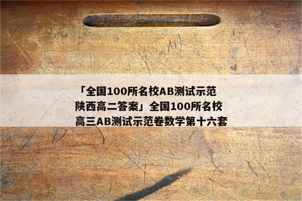 「全国100所名校AB测试示范陕西高二答案」全国100所名校高三AB测试示范卷数学第十六套