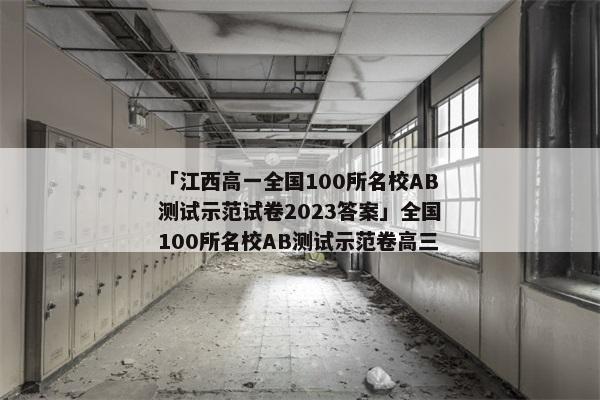 「江西高一全国100所名校AB测试示范试卷2023答案」全国100所名校AB测试示范卷高三