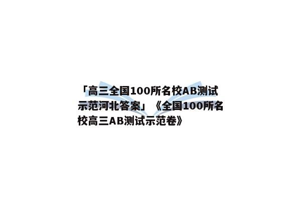 「高三全国100所名校AB测试示范河北答案」《全国100所名校高三AB测试示范卷》
