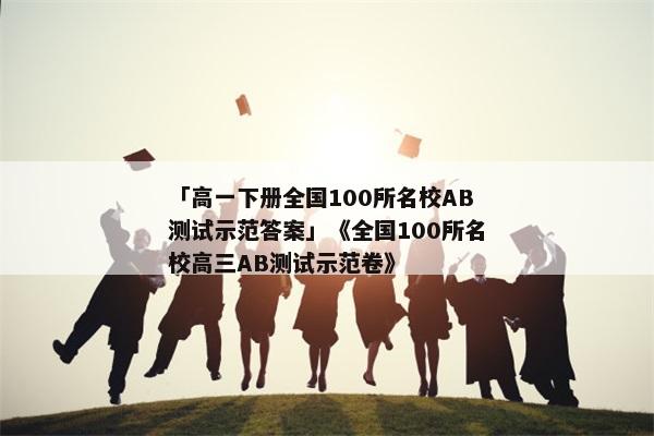 「高一下册全国100所名校AB测试示范答案」《全国100所名校高三AB测试示范卷》