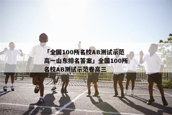 「全国100所名校AB测试示范高一山东排名答案」全国100所名校AB测试示范卷高三