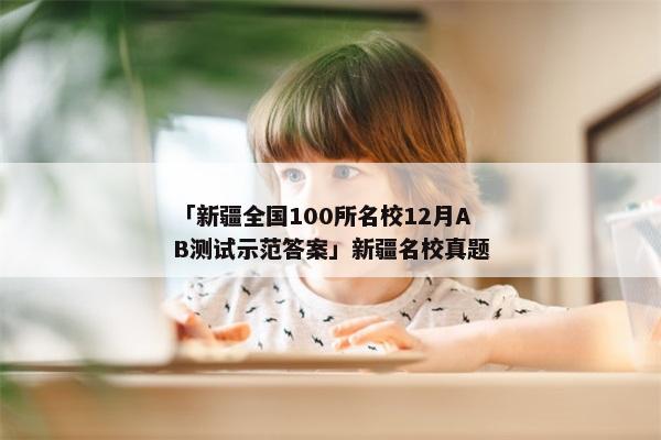 「新疆全国100所名校12月AB测试示范答案」新疆名校真题