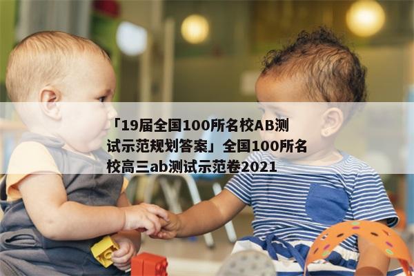 「19届全国100所名校AB测试示范规划答案」全国100所名校高三ab测试示范卷2021