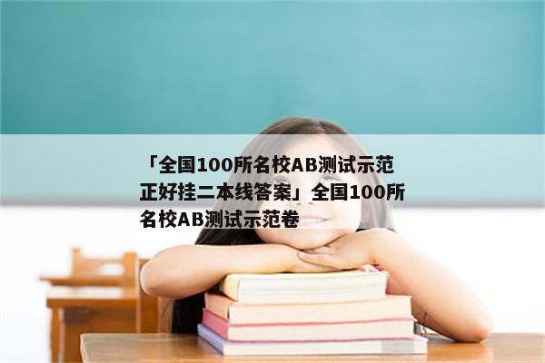 「全国100所名校AB测试示范正好挂二本线答案」全国100所名校AB测试示范卷