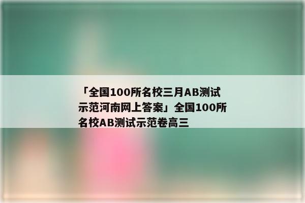 「全国100所名校三月AB测试示范河南网上答案」全国100所名校AB测试示范卷高三