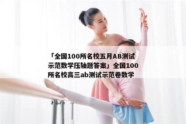 「全国100所名校五月AB测试示范数学压轴题答案」全国100所名校高三ab测试示范卷数学