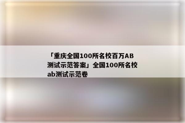 「重庆全国100所名校百万AB测试示范答案」全国100所名校ab测试示范卷