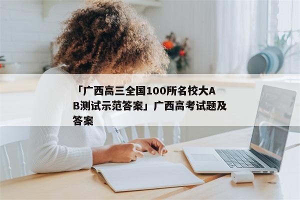 「广西高三全国100所名校大AB测试示范答案」广西高考试题及答案