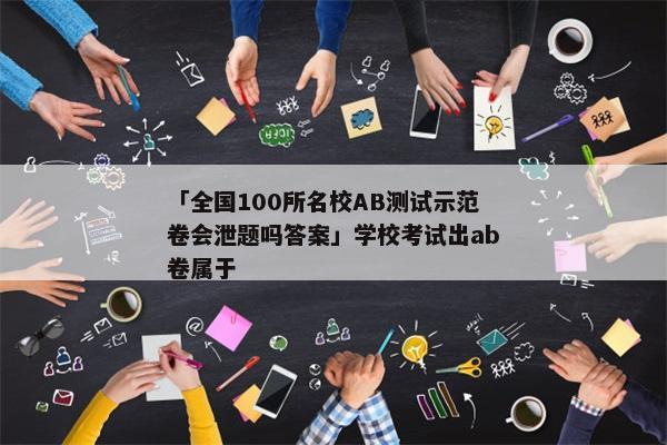 「全国100所名校AB测试示范卷会泄题吗答案」学校考试出ab卷属于