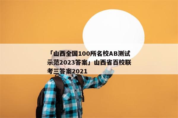 「山西全国100所名校AB测试示范2023答案」山西省百校联考三答案2021