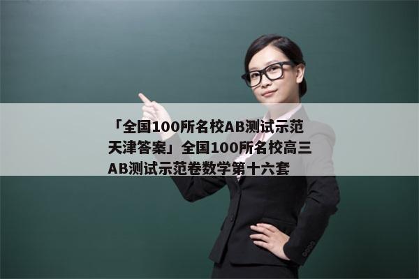 「全国100所名校AB测试示范天津答案」全国100所名校高三AB测试示范卷数学第十六套