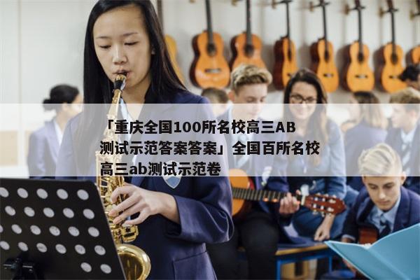 「重庆全国100所名校高三AB测试示范答案答案」全国百所名校高三ab测试示范卷