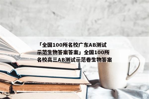 「全国100所名校广东AB测试示范生物答案答案」全国100所名校高三AB测试示范卷生物答案