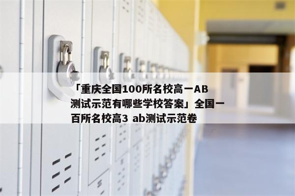 「重庆全国100所名校高一AB测试示范有哪些学校答案」全国一百所名校高3 ab测试示范卷