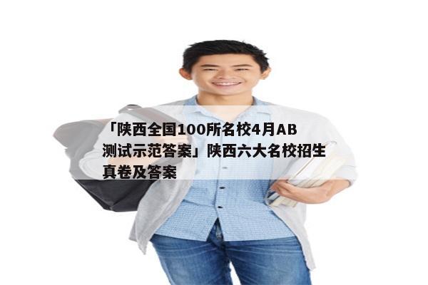 「陕西全国100所名校4月AB测试示范答案」陕西六大名校招生真卷及答案