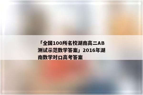 「全国100所名校湖南高二AB测试示范数学答案」2016年湖南数学对口高考答案