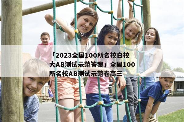 「2023全国100所名校白校大AB测试示范答案」全国100所名校AB测试示范卷高三